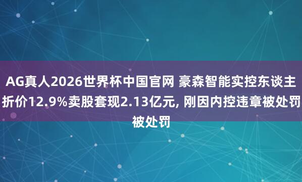 AG真人2026世界杯中国官网 豪森智能实控东谈主折价12.9%卖股套现2.13亿元， 刚因内控违章被处罚