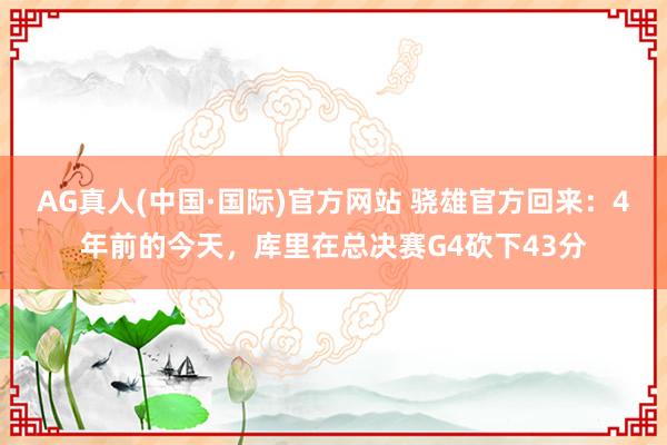 AG真人(中国·国际)官方网站 骁雄官方回来:4年前的今天,库里在总决赛G4砍下43分