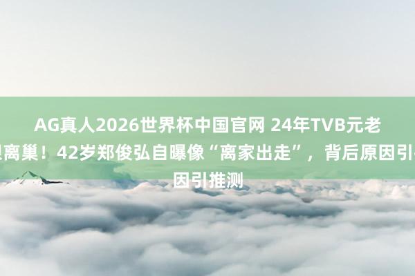 AG真人2026世界杯中国官网 24年TVB元老转眼离巢！42岁郑俊弘自曝像“离家出走”，背后原因引推测