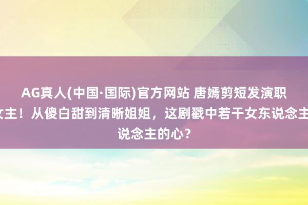 AG真人(中国·国际)官方网站 唐嫣剪短发演职场大女主！从傻白甜到清晰姐姐，这剧戳中若干女东说念主的心？
