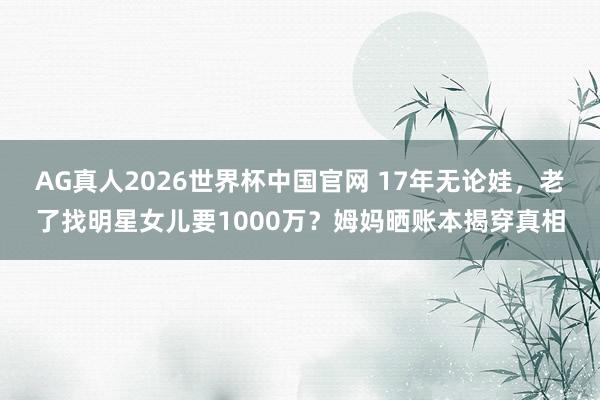 AG真人2026世界杯中国官网 17年无论娃，老了找明星女儿要1000万？姆妈晒账本揭穿真相