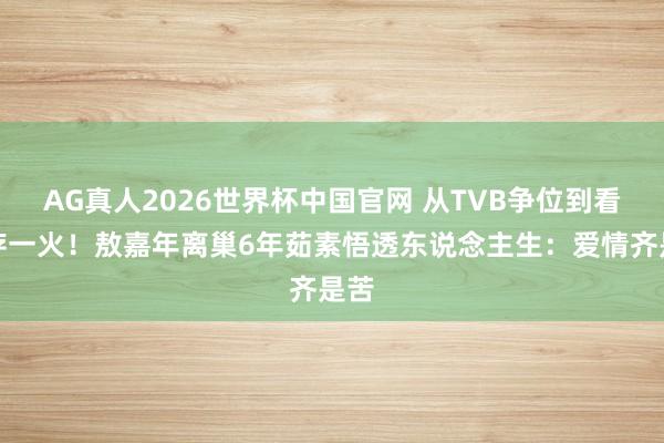 AG真人2026世界杯中国官网 从TVB争位到看淡存一火！敖嘉年离巢6年茹素悟透东说念主生：爱情齐是苦