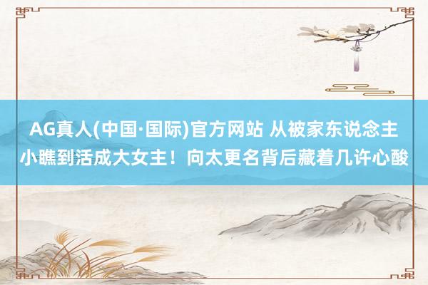 AG真人(中国·国际)官方网站 从被家东说念主小瞧到活成大女主！向太更名背后藏着几许心酸