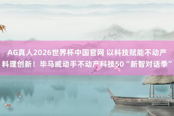 AG真人2026世界杯中国官网 以科技赋能不动产料理创新！毕马威动手不动产科技50“新智对话季”