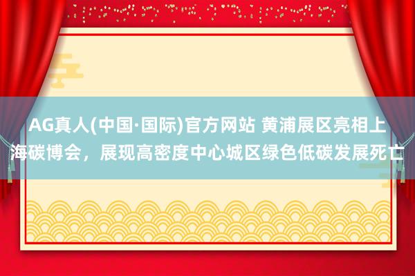 AG真人(中国·国际)官方网站 黄浦展区亮相上海碳博会，展现高密度中心城区绿色低碳发展死亡