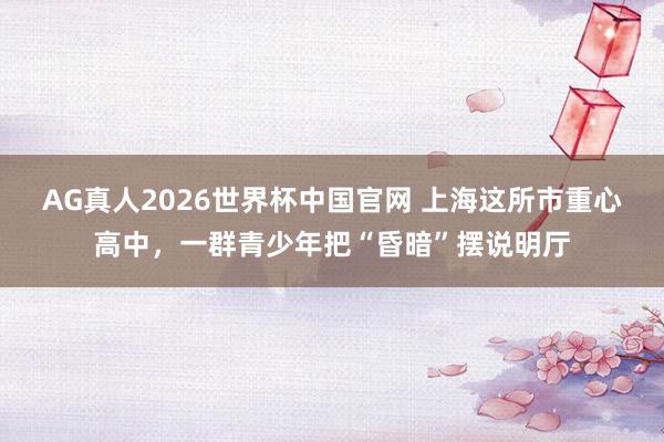 AG真人2026世界杯中国官网 上海这所市重心高中,一群青少年把“昏暗”摆说明厅