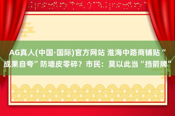 AG真人(中国·国际)官方网站 淮海中路商铺贴“成果自夸”防墙皮零碎？市民：莫以此当“挡箭牌”