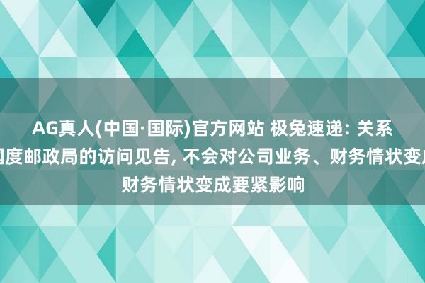 AG真人(中国·国际)官方网站 极兔速递: 关系公司接获国度邮政局的访问见告， 不会对公司业务、财务情状变成要紧影响