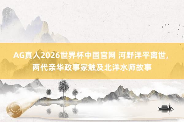 AG真人2026世界杯中国官网 河野洋平离世， 两代亲华政事家触及北洋水师故事
