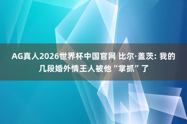 AG真人2026世界杯中国官网 比尔·盖茨: 我的几段婚外情王人被他“掌抓”了
