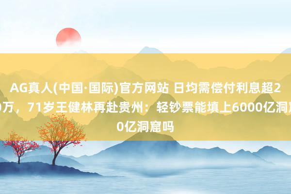 AG真人(中国·国际)官方网站 日均需偿付利息超2000万，71岁王健林再赴贵州：轻钞票能填上6000亿洞窟吗