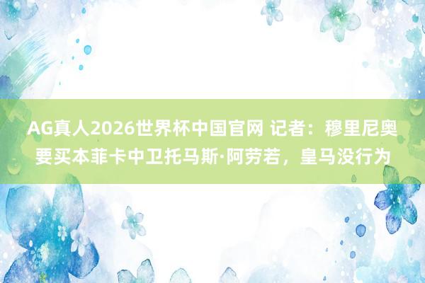 AG真人2026世界杯中国官网 记者：穆里尼奥要买本菲卡中卫托马斯·阿劳若，皇马没行为