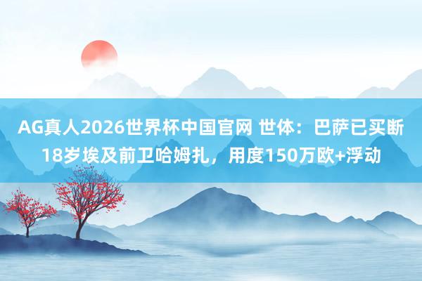 AG真人2026世界杯中国官网 世体：巴萨已买断18岁埃及前卫哈姆扎，用度150万欧+浮动