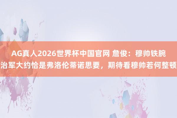 AG真人2026世界杯中国官网 詹俊：穆帅铁腕治军大约恰是弗洛伦蒂诺思要，期待看穆帅若何整顿