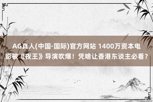 AG真人(中国·国际)官方网站 1400万资本电影被《夜王》导演吹爆！凭啥让香港东谈主必看？