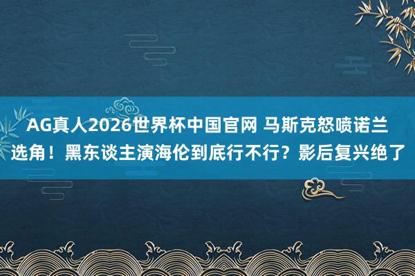 AG真人2026世界杯中国官网 马斯克怒喷诺兰选角！黑东谈主演海伦到底行不行？影后复兴绝了