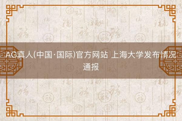 AG真人(中国·国际)官方网站 上海大学发布情况通报