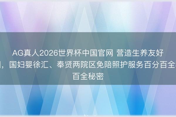 AG真人2026世界杯中国官网 营造生养友好氛围，国妇婴徐汇、奉贤两院区免陪照护服务百分百全秘密