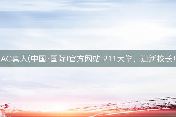 AG真人(中国·国际)官方网站 211大学，迎新校长！