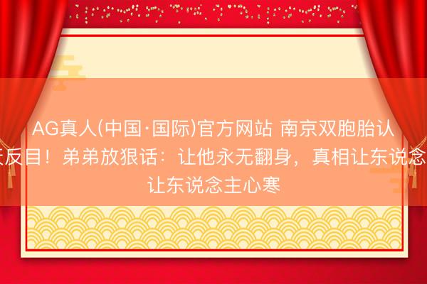 AG真人(中国·国际)官方网站 南京双胞胎认亲10天反目！弟弟放狠话：让他永无翻身，真相让东说念主心寒