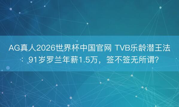AG真人2026世界杯中国官网 TVB乐龄潜王法：91岁罗兰年薪1.5万，签不签无所谓？
