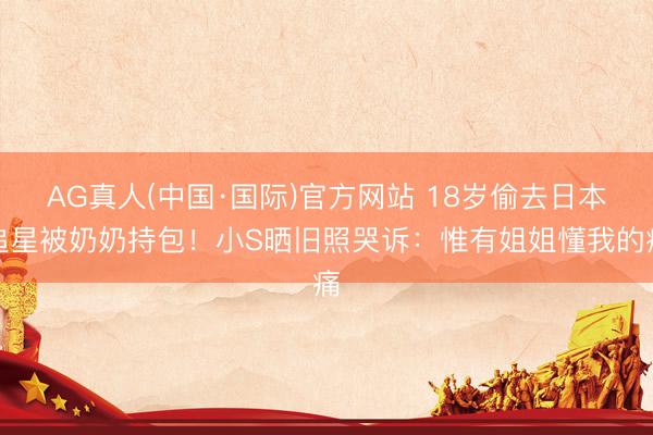 AG真人(中国·国际)官方网站 18岁偷去日本追星被奶奶持包！小S晒旧照哭诉：惟有姐姐懂我的痛
