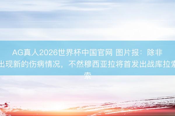 AG真人2026世界杯中国官网 图片报:除非出现新的伤病情况,不然穆西亚拉将首发出战库拉索
