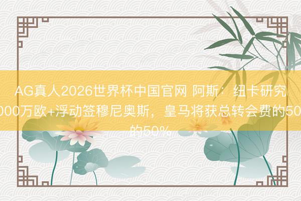 AG真人2026世界杯中国官网 阿斯：纽卡研究3000万欧+浮动签穆尼奥斯，皇马将获总转会费的50%