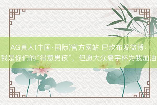 AG真人(中国·国际)官方网站 巴坎布发微博：我是你们的“得意男孩”，但愿大众寰宇杯为我加油