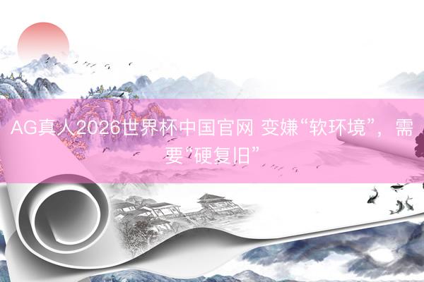 AG真人2026世界杯中国官网 变嫌“软环境”，需要“硬复旧”