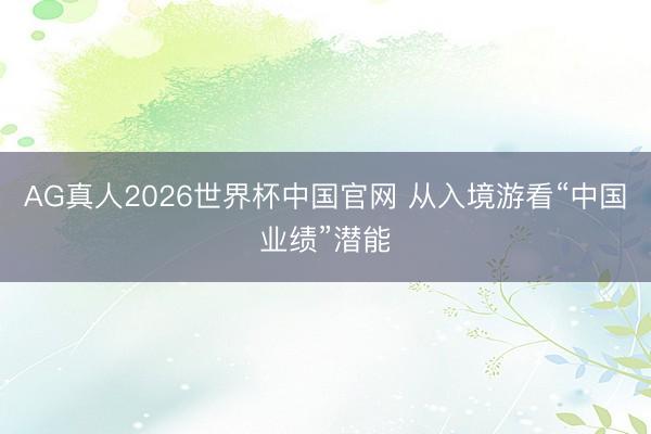 AG真人2026世界杯中国官网 从入境游看“中国业绩”潜能