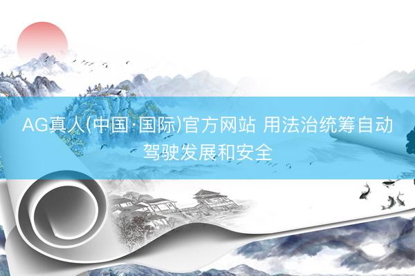 AG真人(中国·国际)官方网站 用法治统筹自动驾驶发展和安全