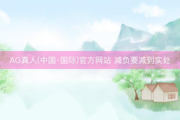 AG真人(中国·国际)官方网站 减负要减到实处