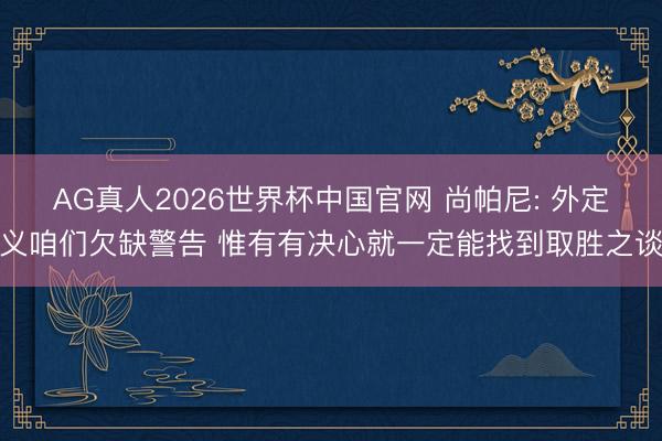 AG真人2026世界杯中国官网 尚帕尼: 外定义咱们欠缺警告 惟有有决心就一定能找到取胜之谈