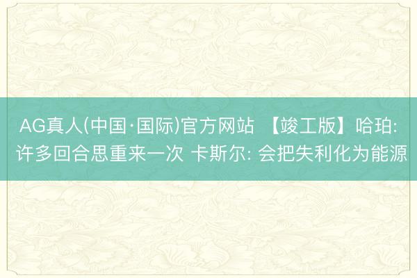AG真人(中国·国际)官方网站 【竣工版】哈珀: 许多回合思重来一次 卡斯尔: 会把失利化为能源