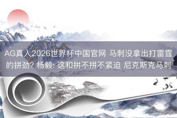 AG真人2026世界杯中国官网 马刺没拿出打雷霆的拼劲? 杨毅: 这和拼不拼不紧迫 尼克斯克马刺