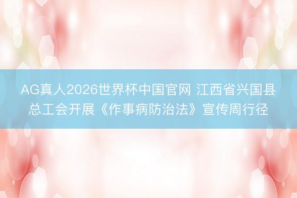 AG真人2026世界杯中国官网 江西省兴国县总工会开展《作事病防治法》宣传周行径