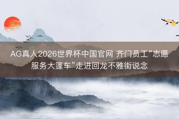AG真人2026世界杯中国官网 齐门员工“志愿服务大篷车”走进回龙不雅街说念