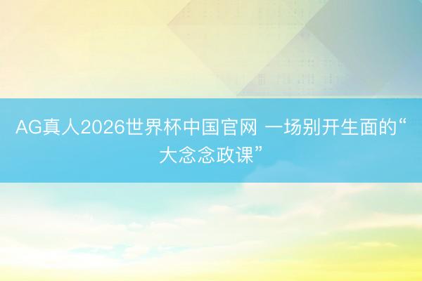 AG真人2026世界杯中国官网 一场别开生面的“大念念政课”