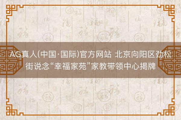 AG真人(中国·国际)官方网站 北京向阳区劲松街说念“幸福家苑”家教带领中心揭牌