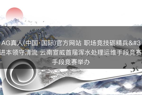 AG真人(中国·国际)官方网站 职场竞技砺精兵 精进本领守清流 云南宣威首届浑水处理运维手段竞赛举办