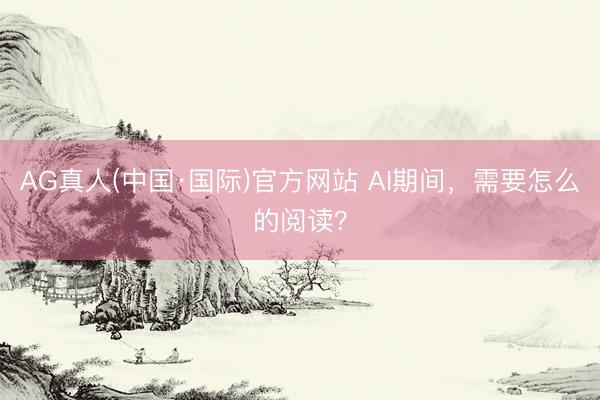 AG真人(中国·国际)官方网站 AI期间，需要怎么的阅读？