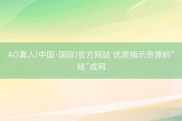AG真人(中国·国际)官方网站 优质指示资源织“链”成网