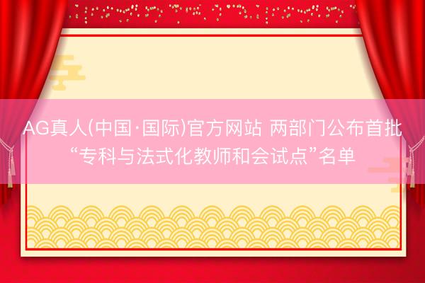 AG真人(中国·国际)官方网站 两部门公布首批“专科与法式化教师和会试点”名单