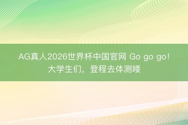 AG真人2026世界杯中国官网 Go go go！大学生们，登程去体测喽