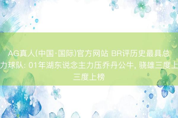 AG真人(中国·国际)官方网站 BR评历史最具总揽力球队: 01年湖东说念主力压乔丹公牛， 骁雄三度上榜