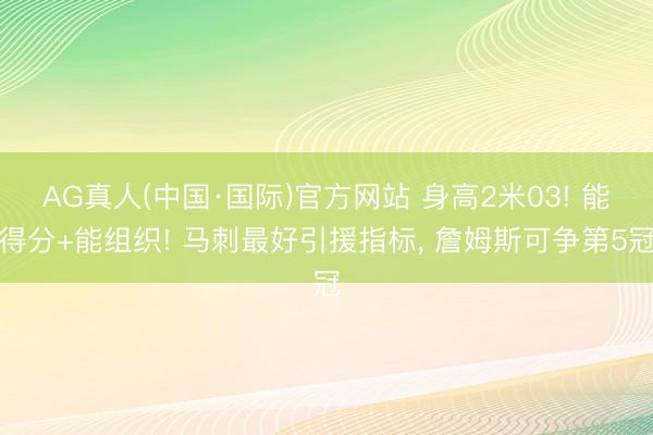AG真人(中国·国际)官方网站 身高2米03! 能得分+能组织! 马刺最好引援指标, 詹姆斯可争第5冠