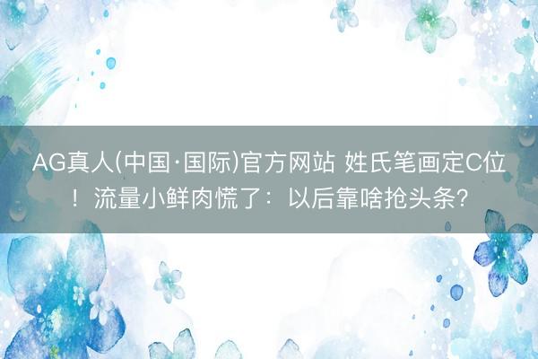AG真人(中国·国际)官方网站 姓氏笔画定C位!流量小鲜肉慌了:以后靠啥抢头条?