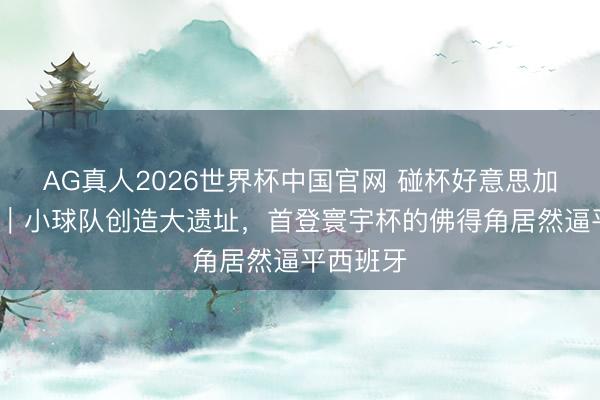 AG真人2026世界杯中国官网 碰杯好意思加墨·聚焦｜小球队创造大遗址，首登寰宇杯的佛得角居然逼平西班牙