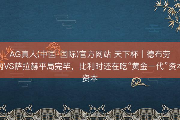 AG真人(中国·国际)官方网站 天下杯｜德布劳内VS萨拉赫平局完毕，比利时还在吃“黄金一代”资本